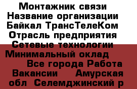 Монтажник связи › Название организации ­ Байкал-ТрансТелеКом › Отрасль предприятия ­ Сетевые технологии › Минимальный оклад ­ 15 000 - Все города Работа » Вакансии   . Амурская обл.,Селемджинский р-н